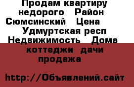Продам квартиру недорого › Район ­ Сюмсинский › Цена ­ 350 - Удмуртская респ. Недвижимость » Дома, коттеджи, дачи продажа   